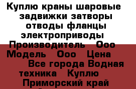Куплю краны шаровые  задвижки затворы отводы фланцы электроприводы › Производитель ­ Ооо › Модель ­ Ооо › Цена ­ 2 000 - Все города Водная техника » Куплю   . Приморский край,Арсеньев г.
